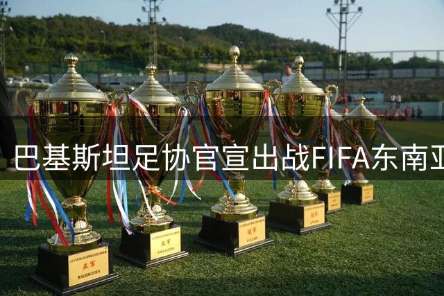巴基斯坦足协官宣出战FIFA东南亚杯 百万美元冠军奖金引关注